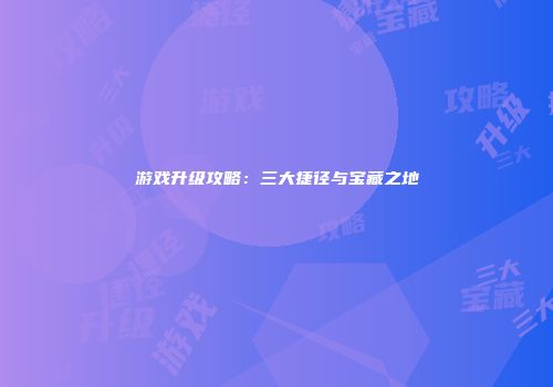 游戏升级攻略：三大捷径与宝藏之地