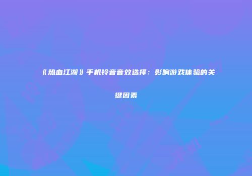 《热血江湖》手机铃音音效选择：影响游戏体验的关键因素
