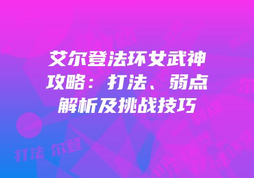 艾尔登法环女武神攻略：打法、弱点解析及挑战技巧