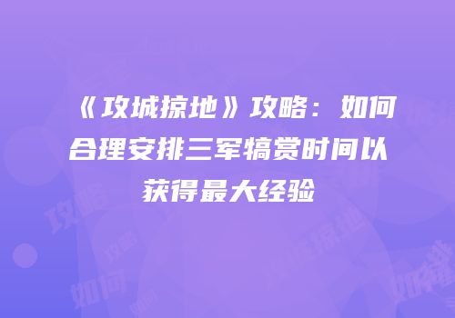 《攻城掠地》攻略：如何合理安排三军犒赏时间以获得最大经验