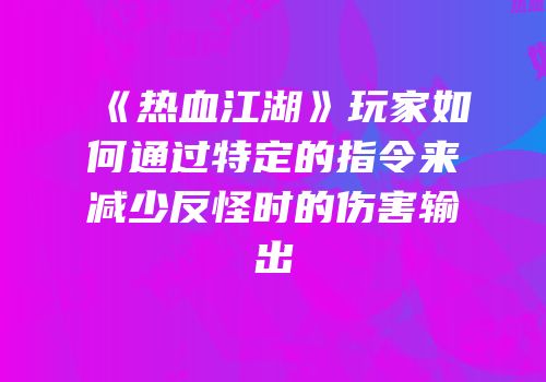 《热血江湖》玩家如何通过特定的指令来减少反怪时的伤害输出