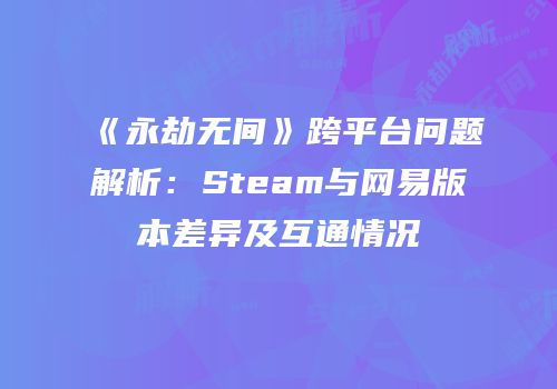 《永劫无间》跨平台问题解析：Steam与网易版本差异及互通情况