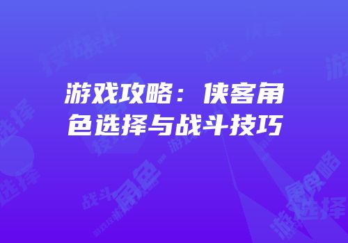 游戏攻略：侠客角色选择与战斗技巧