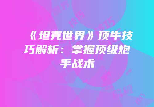 《坦克世界》顶牛技巧解析：掌握顶级炮手战术