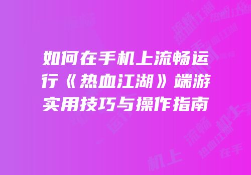 如何在手机上流畅运行《热血江湖》端游实用技巧与操作指南