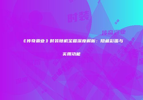 《传奇霸业》时装随机宝箱深度解析：隐藏彩蛋与实用功能