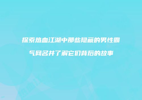 探索热血江湖中那些隐藏的男性霸气网名并了解它们背后的故事