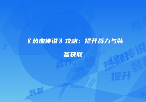 《热血传说》攻略：提升战力与装备获取
