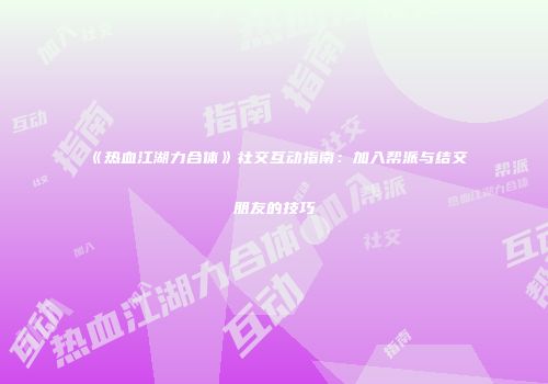 《热血江湖力合体》社交互动指南：加入帮派与结交朋友的技巧