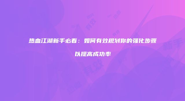 热血江湖新手必看：如何有效规划你的强化步骤以提高成功率