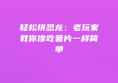 轻松拼恐龙：老玩家教你像吃薯片一样简单