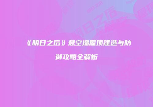 《明日之后》悬空墙屋顶建造与防御攻略全解析