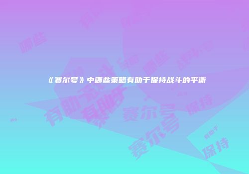 《赛尔号》中哪些策略有助于保持战斗的平衡