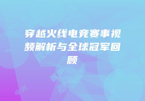 穿越火线电竞赛事视频解析与全球冠军回顾