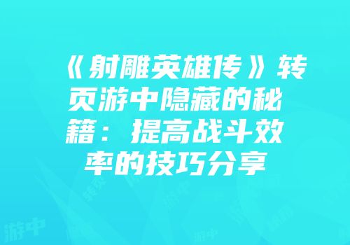 《射雕英雄传》转页游中隐藏的秘籍：提高战斗效率的技巧分享