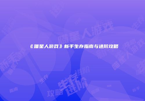 《喵星人游戏》新手生存指南与进阶攻略