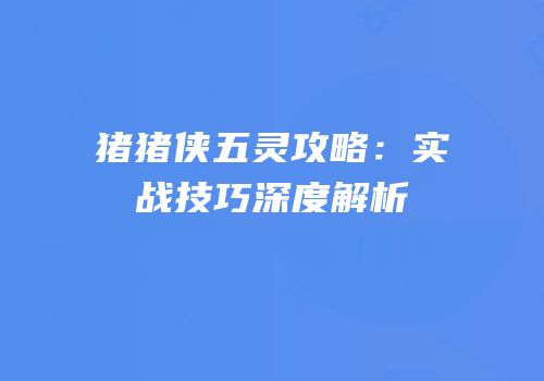 猪猪侠五灵攻略：实战技巧深度解析