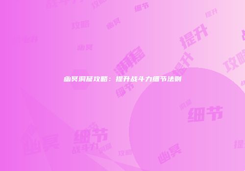 幽冥洞窟攻略：提升战斗力细节法则