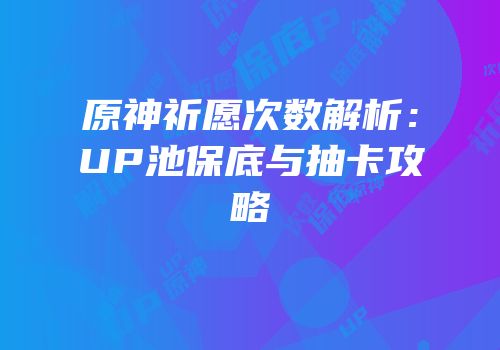 原神祈愿次数解析：UP池保底与抽卡攻略
