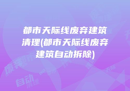 都市天际线废弃建筑清理(都市天际线废弃建筑自动拆除)