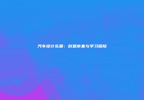 汽车设计乐园：创意市集与学习探险
