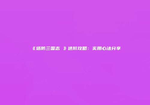 《塔防三国志Ⅱ》进阶攻略：实用心法分享