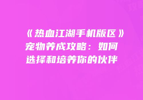 《热血江湖手机版区》宠物养成攻略：如何选择和培养你的伙伴