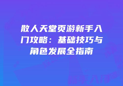 散人天堂页游新手入门攻略：基础技巧与角色发展全指南