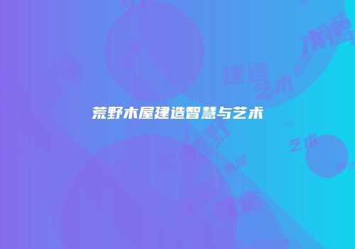荒野木屋建造智慧与艺术