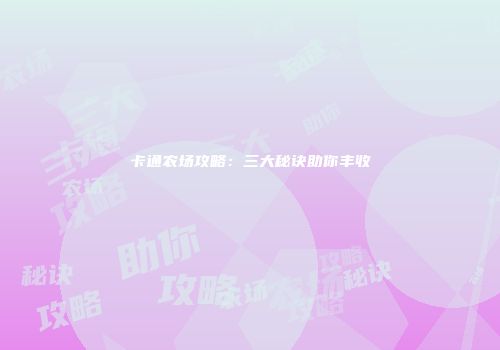 卡通农场攻略：三大秘诀助你丰收