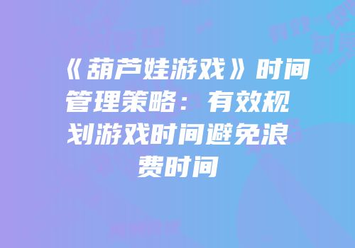 《葫芦娃游戏》时间管理策略：有效规划游戏时间避免浪费时间