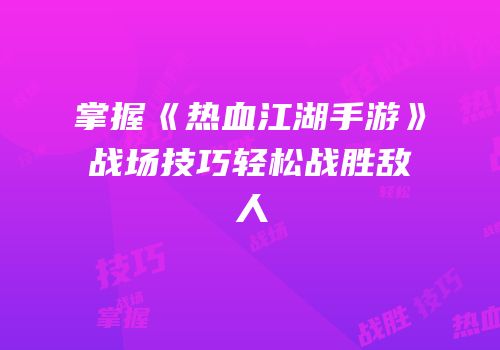 掌握《热血江湖手游》战场技巧轻松战胜敌人