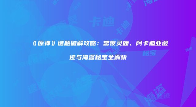 《原神》谜题破解攻略：常夜灵庙、阿卡迪亚遗迹与海盗秘宝全解析