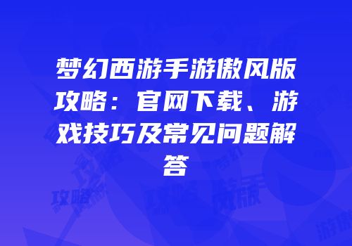 梦幻西游手游傲风版攻略：官网下载、游戏技巧及常见问题解答