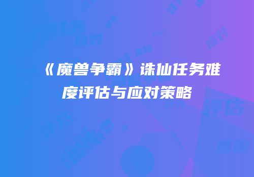 《魔兽争霸》诛仙任务难度评估与应对策略