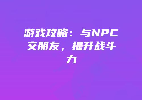游戏攻略：与NPC交朋友，提升战斗力