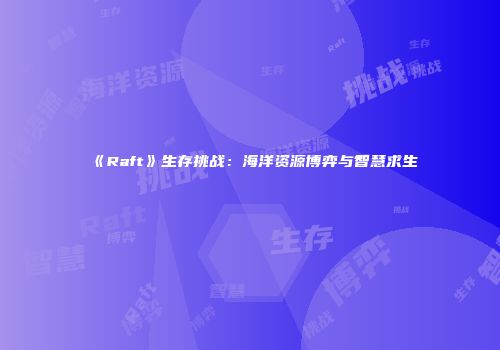 《Raft》生存挑战：海洋资源博弈与智慧求生