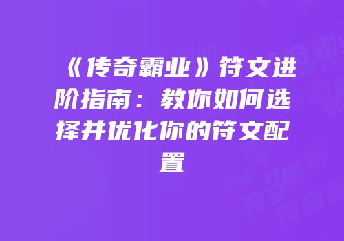 《传奇霸业》符文进阶指南：教你如何选择并优化你的符文配置