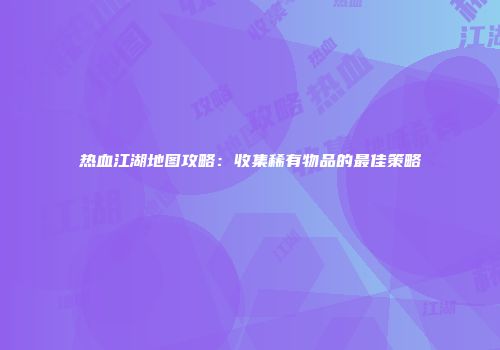 热血江湖地图攻略：收集稀有物品的最佳策略