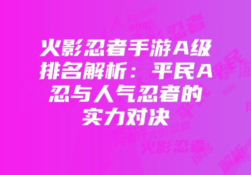 火影忍者手游A级排名解析：平民A忍与人气忍者的实力对决