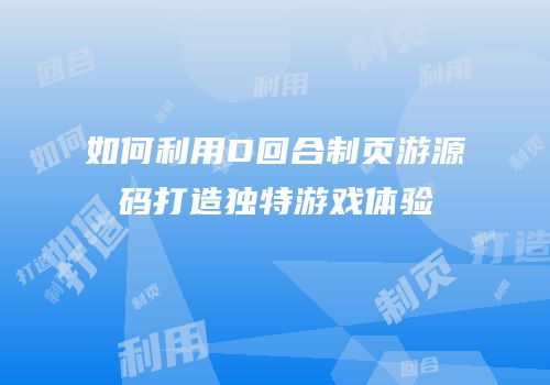 如何利用D回合制页游源码打造独特游戏体验