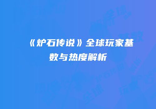 《炉石传说》全球玩家基数与热度解析