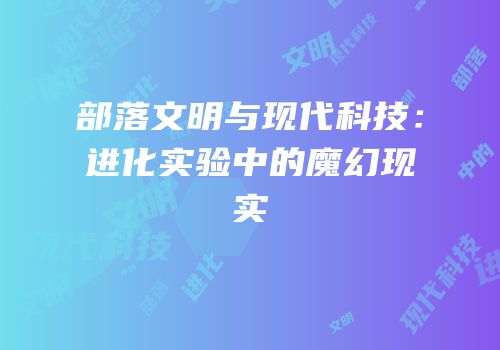 部落文明与现代科技：进化实验中的魔幻现实