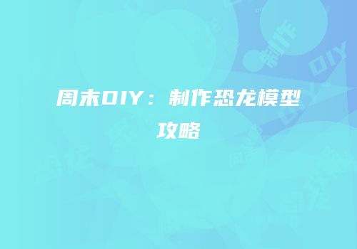 周末DIY：制作恐龙模型攻略