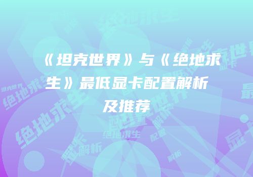 《坦克世界》与《绝地求生》最低显卡配置解析及推荐