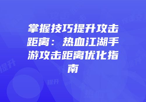 掌握技巧提升攻击距离：热血江湖手游攻击距离优化指南