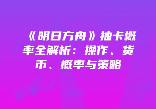 《明日方舟》抽卡概率全解析：操作、货币、概率与策略