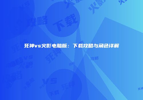 死神vs火影电脑版：下载攻略与角色详解