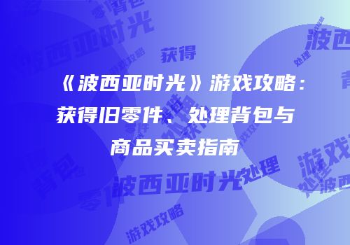 《波西亚时光》游戏攻略：获得旧零件、处理背包与商品买卖指南