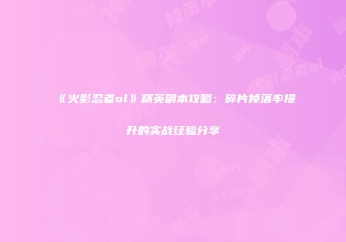 《火影忍者ol》精英副本攻略：碎片掉落率提升的实战经验分享
